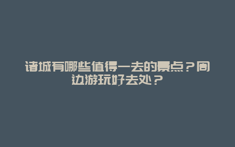 诸城有哪些值得一去的景点？周边游玩好去处？