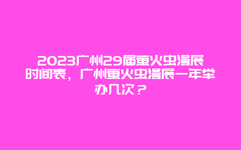 2024广州29届萤火虫漫展时间表，广州萤火虫漫展一年举办几次？