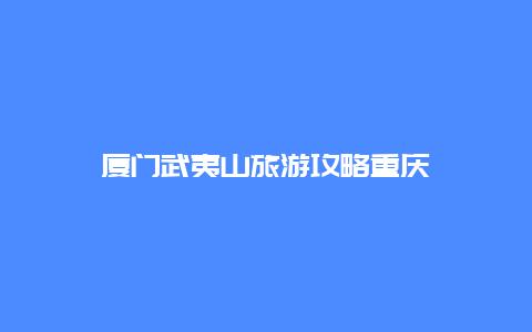 厦门武夷山旅游攻略重庆