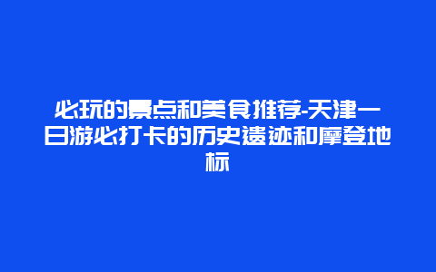 必玩的景点和美食推荐-天津一日游必打卡的历史遗迹和摩登地标