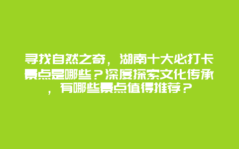 寻找自然之奇，湖南十大必打卡景点是哪些？深度探索文化传承，有哪些景点值得推荐？