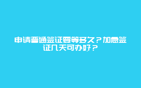 申请普通签证要等多久？加急签证几天可办好？