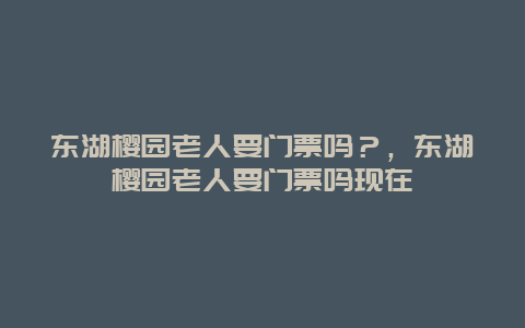 东湖樱园老人要门票吗？，东湖樱园老人要门票吗现在