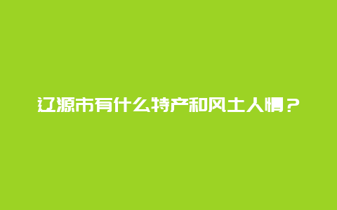 辽源市有什么特产和风土人情？