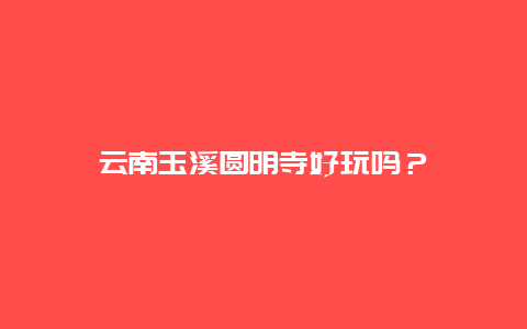 云南玉溪圆明寺好玩吗？