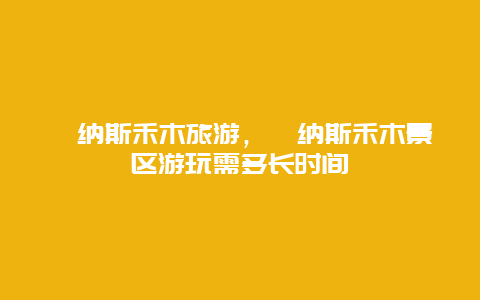 喀纳斯禾木旅游，喀纳斯禾木景区游玩需多长时间