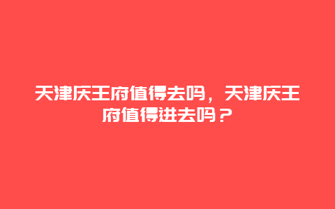 天津庆王府值得去吗，天津庆王府值得进去吗？