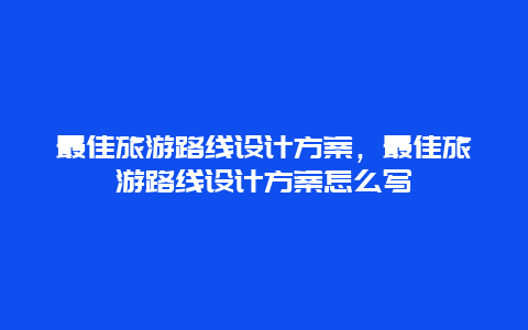 最佳旅游路线设计方案，最佳旅游路线设计方案怎么写