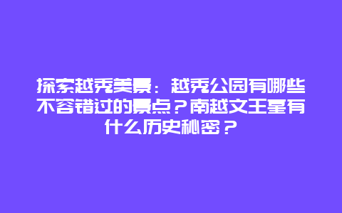 探索越秀美景：越秀公园有哪些不容错过的景点？南越文王墓有什么历史秘密？