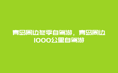 青岛周边冬季自驾游，青岛周边1000公里自驾游