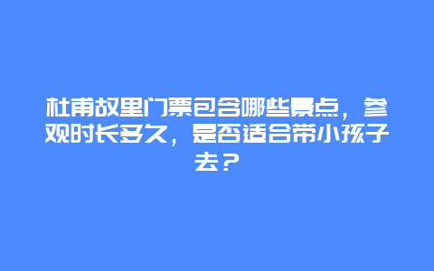 杜甫故里门票包含哪些景点，参观时长多久，是否适合带小孩子去？