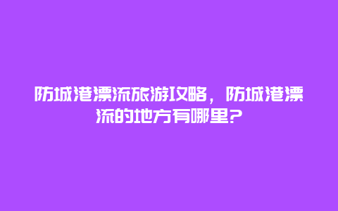 防城港漂流旅游攻略，防城港漂流的地方有哪里?