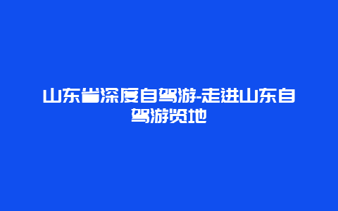 山东省深度自驾游-走进山东自驾游览地