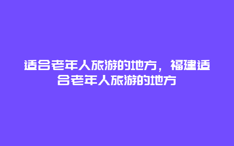 适合老年人旅游的地方，福建适合老年人旅游的地方