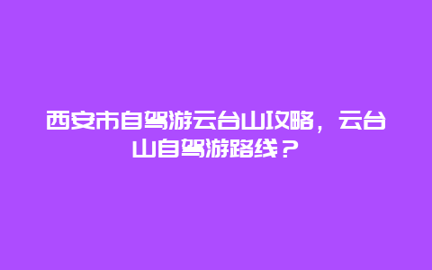 西安市自驾游云台山攻略，云台山自驾游路线？