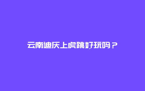 云南迪庆上虎跳好玩吗？