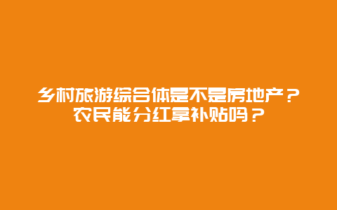 乡村旅游综合体是不是房地产？农民能分红拿补贴吗？