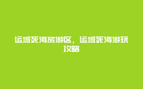 运城死海旅游区，运城死海游玩攻略