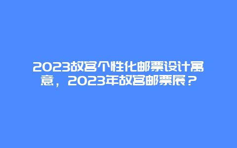 2024年故宫个性化邮票设计寓意，2024年故宫邮票展？