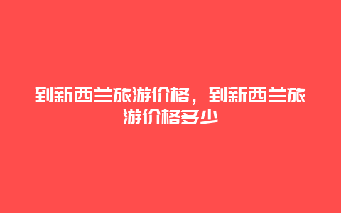 到新西兰旅游价格，到新西兰旅游价格多少