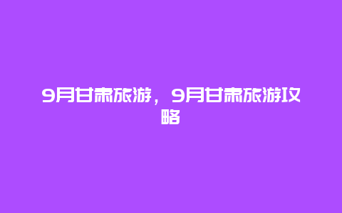 9月甘肃旅游，9月甘肃旅游攻略