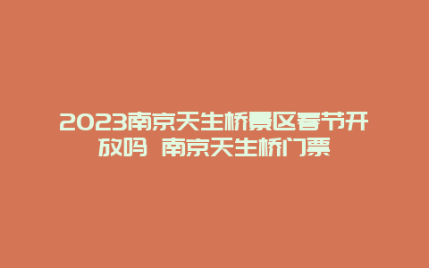 2024年南京天生桥景区春节开放吗 南京天生桥门票