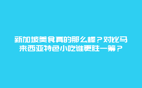 新加坡美食真的那么棒？对比马来西亚特色小吃谁更胜一筹？