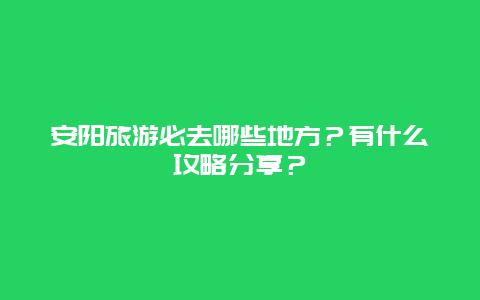 安阳旅游必去哪些地方？有什么攻略分享？