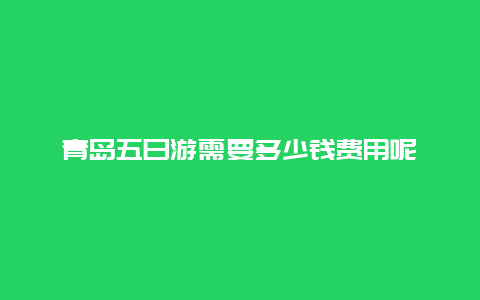 青岛五日游需要多少钱费用呢