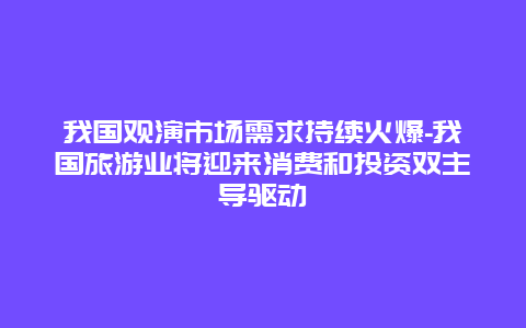 我国观演市场需求持续火爆-我国旅游业将迎来消费和投资双主导驱动