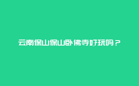 云南保山保山卧佛寺好玩吗？