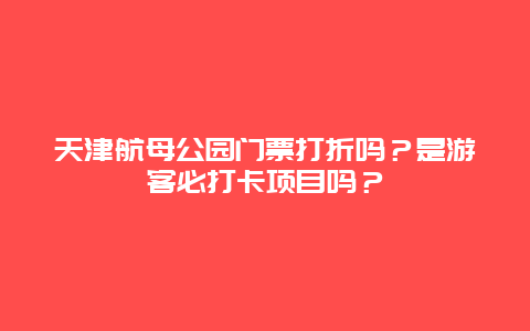 天津航母公园门票打折吗？是游客必打卡项目吗？