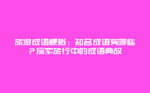 旅游成语梗概：知名成语有哪些？探索旅行中的成语典故