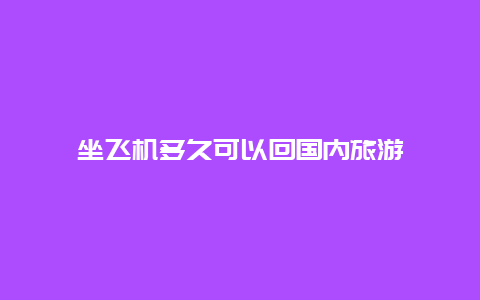 坐飞机多久可以回国内旅游