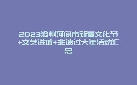 2024年沧州河间市新春文化节+文艺进城+非遗过大年活动汇总