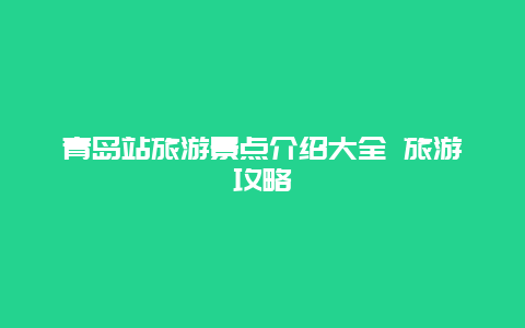 青岛站旅游景点介绍大全 旅游攻略