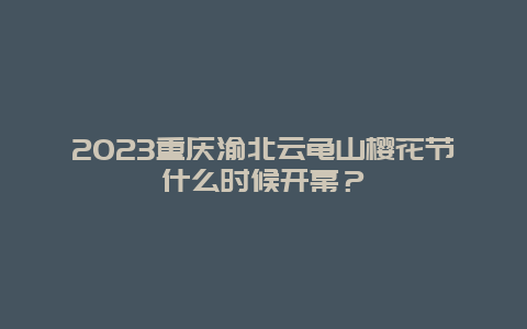 2024重庆渝北云龟山樱花节什么时候开幕？