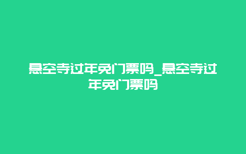 悬空寺过年免门票吗_悬空寺过年免门票吗