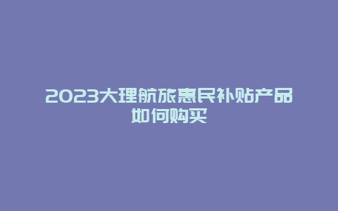 2024年大理航旅惠民补贴产品如何购买