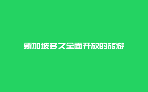 新加坡多久全面开放的旅游