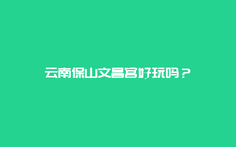 云南保山文昌宫好玩吗？