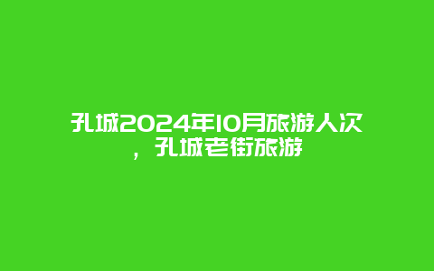 孔城2024年10月旅游人次，孔城老街旅游