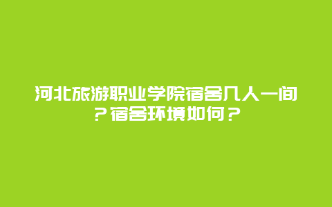 河北旅游职业学院宿舍几人一间？宿舍环境如何？