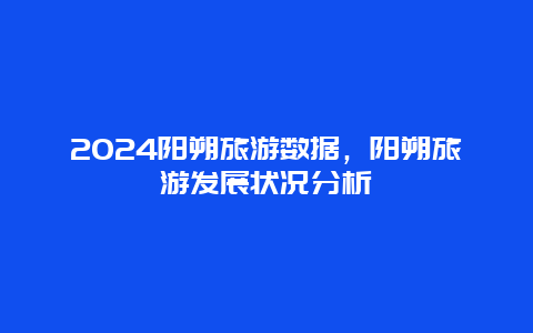 2024阳朔旅游数据，阳朔旅游发展状况分析