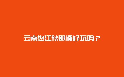 云南怒江秋那桶好玩吗？