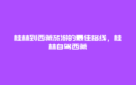 桂林到西藏旅游的最佳路线，桂林自驾西藏