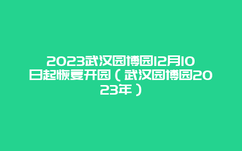 2024武汉园博园12月10日起恢复开园（武汉园博园2024年）