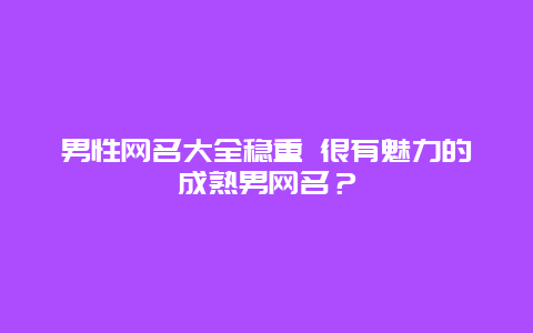 男性网名大全稳重 很有魅力的成熟男网名？