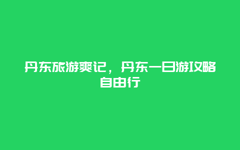 丹东旅游爽记，丹东一日游攻略自由行