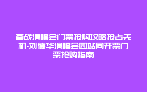 备战演唱会门票抢购攻略抢占先机-刘德华演唱会四站同开票门票抢购指南